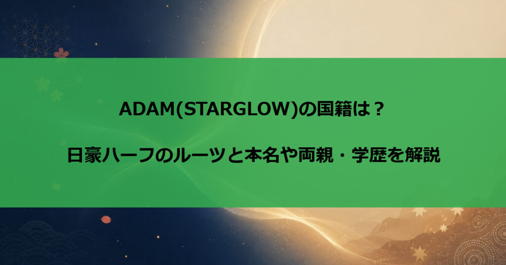 ADAM(STARGLOW)の国籍は？日豪ハーフのルーツと本名や両親・学歴を解説