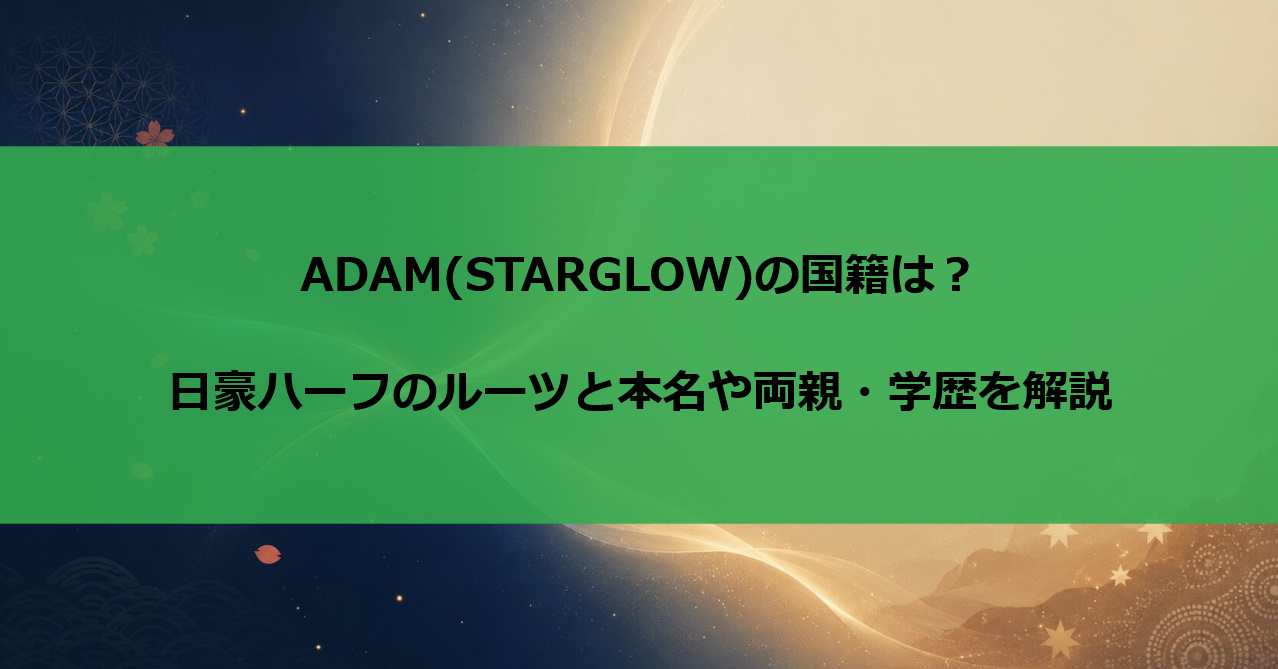ADAM(STARGLOW)の国籍は？日豪ハーフのルーツと本名や両親・学歴を解説