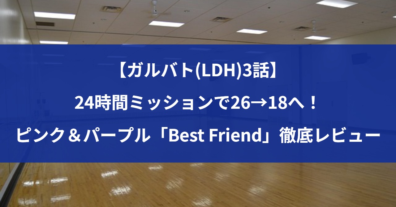 【ガルバト(LDH)3話】24時間ミッションで26→18へ！ピンク＆パープル「Best Friend」徹底レビュー