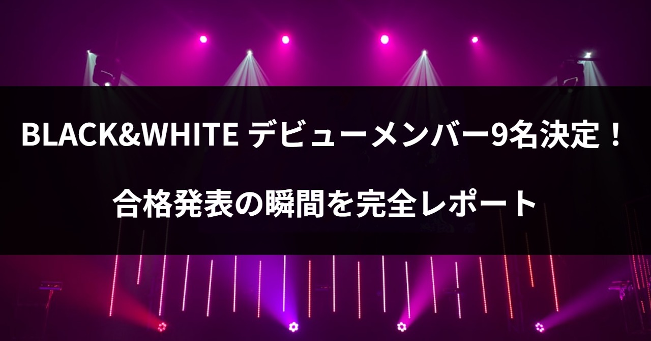 BLACK&WHITE デビューメンバー9名決定！合格発表の瞬間を完全レポート