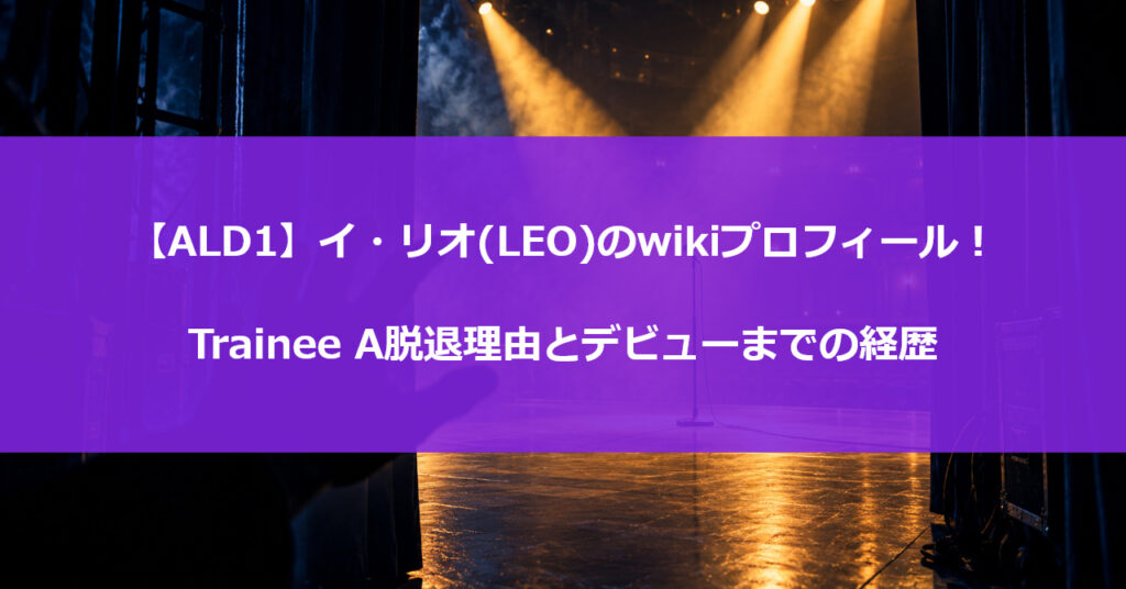 【ALD1】イ・リオ(LEO)のwikiプロフィール！Trainee A脱退理由とデビューまでの経歴