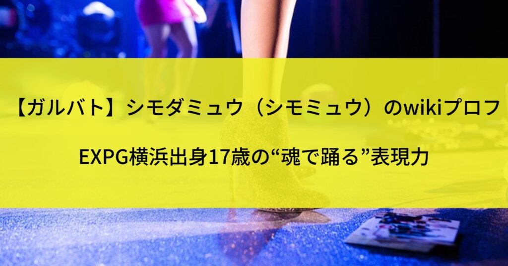 【ガルバト】シモダミュウ（シモミュウ）のwikiプロフ｜EXPG横浜出身17歳の“魂で踊る”表現力