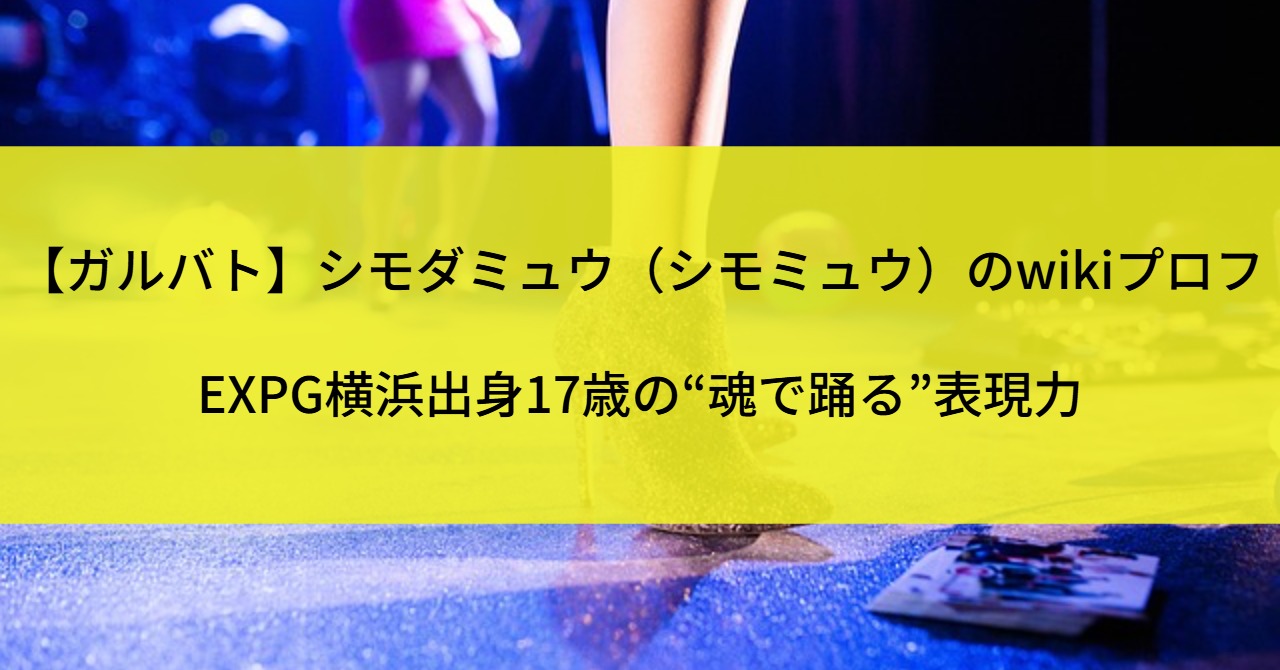 【ガルバト】シモダミュウ（シモミュウ）のwikiプロフ｜EXPG横浜出身17歳の“魂で踊る”表現力