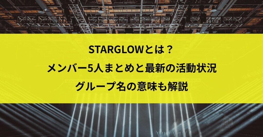 STARGLOWとは？メンバー5人まとめと最新の活動状況・グループ名の意味も解説