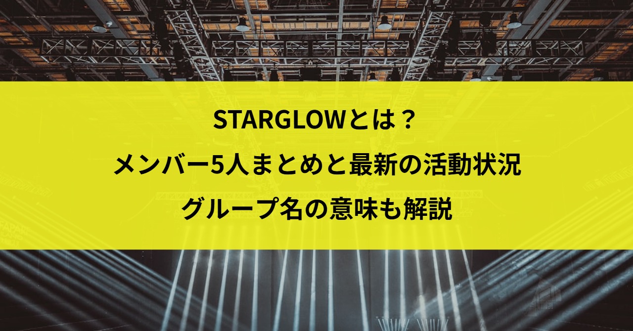 STARGLOWとは？メンバー5人まとめと最新の活動状況・グループ名の意味も解説