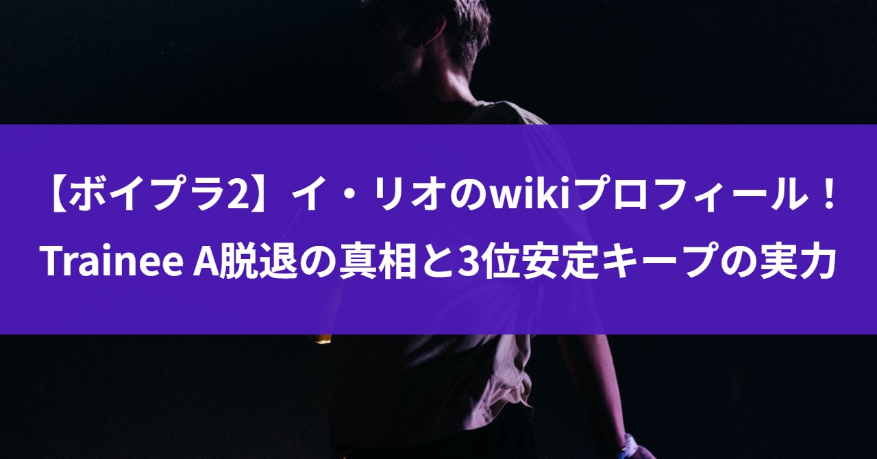 【ボイプラ2】イ・リオのwikiプロフィール！Trainee A脱退の真相と3位安定キープの実力