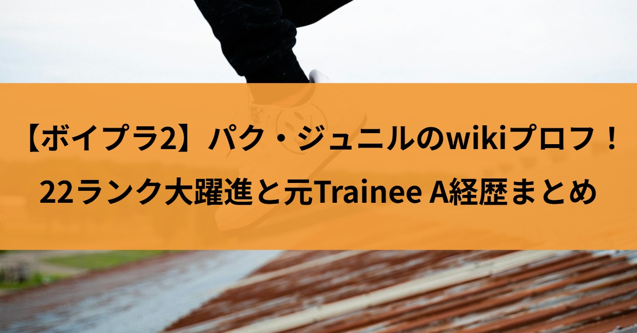 【ボイプラ2】パク・ジュニルのwikiプロフ！22ランク大躍進と元Trainee A経歴まとめ