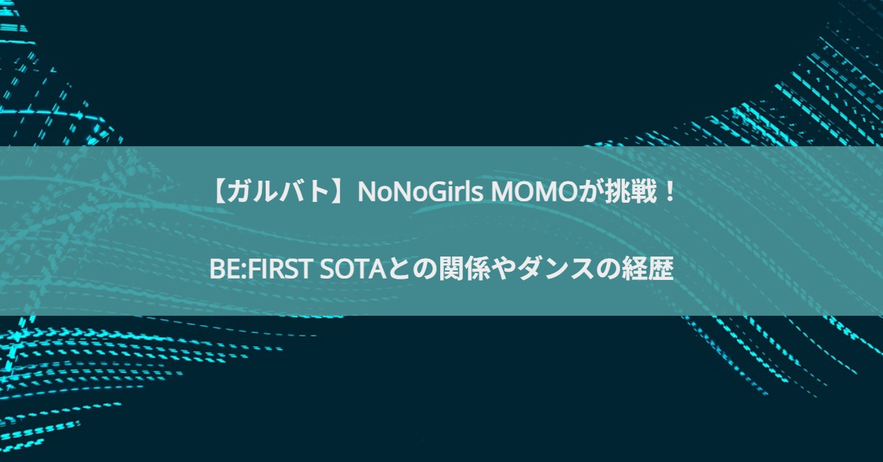 【ガルバト】NoNoGirls MOMOが挑戦！BE:FIRST SOTAとの関係やダンスの経歴