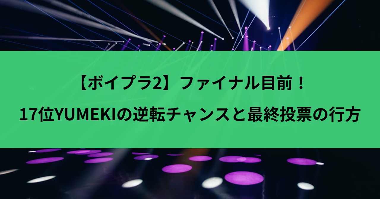 【ボイプラ2】ファイナル目前！17位YUMEKIの逆転チャンスと最終投票の行方