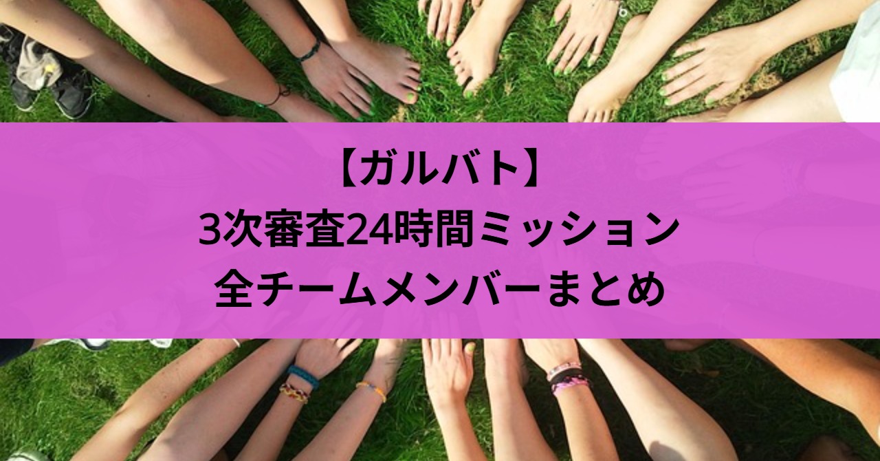 【ガルバト】3次審査24時間ミッションの全チームメンバーまとめ