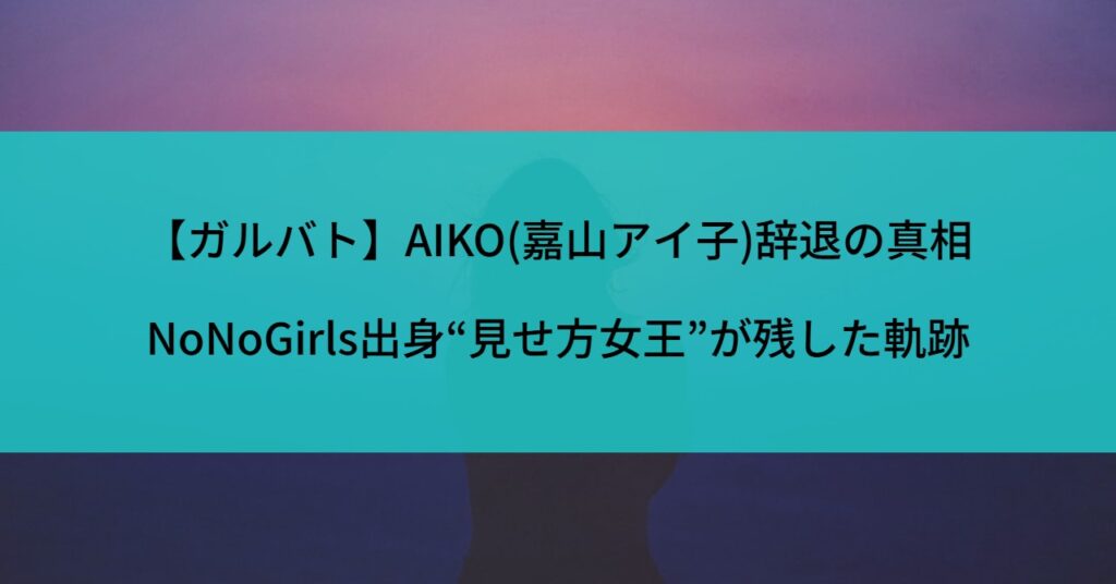 【ガルバト】AIKO(嘉山アイ子)辞退の真相｜NoNoGirls出身“見せ方女王”が残した軌跡