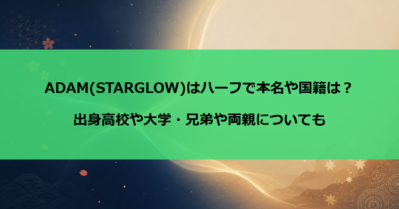 ADAM(STARGLOW)はハーフで本名や国籍は？出身高校や大学・兄弟や両親についても