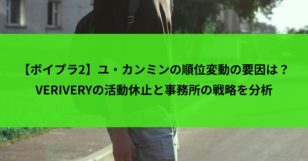 【ボイプラ2】ユ・カンミンの順位変動の要因は？VERIVERYの活動休止と事務所の戦略を分析