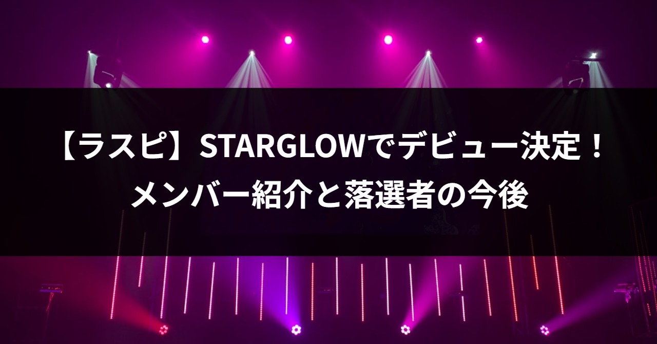 【ラスピ】STARGLOWでデビュー決定！メンバー紹介と落選者の今後