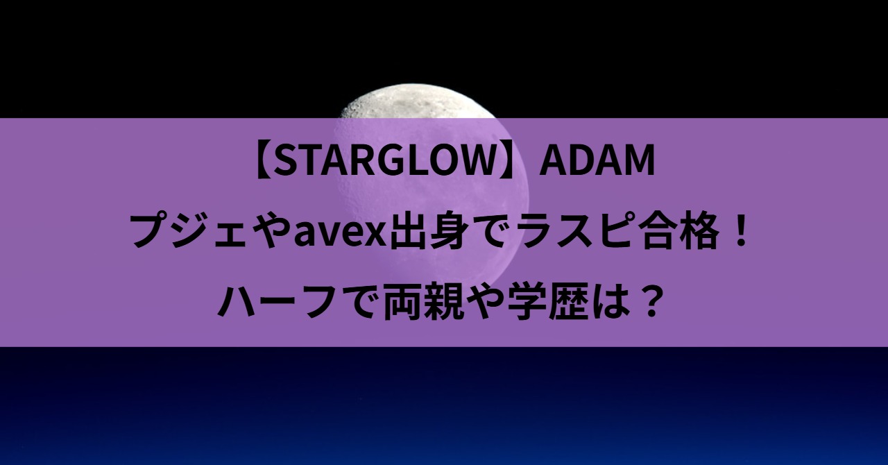 【STARGLOW】ADAMはプジェやavex出身でラスピ合格！ハーフで両親や学歴は？