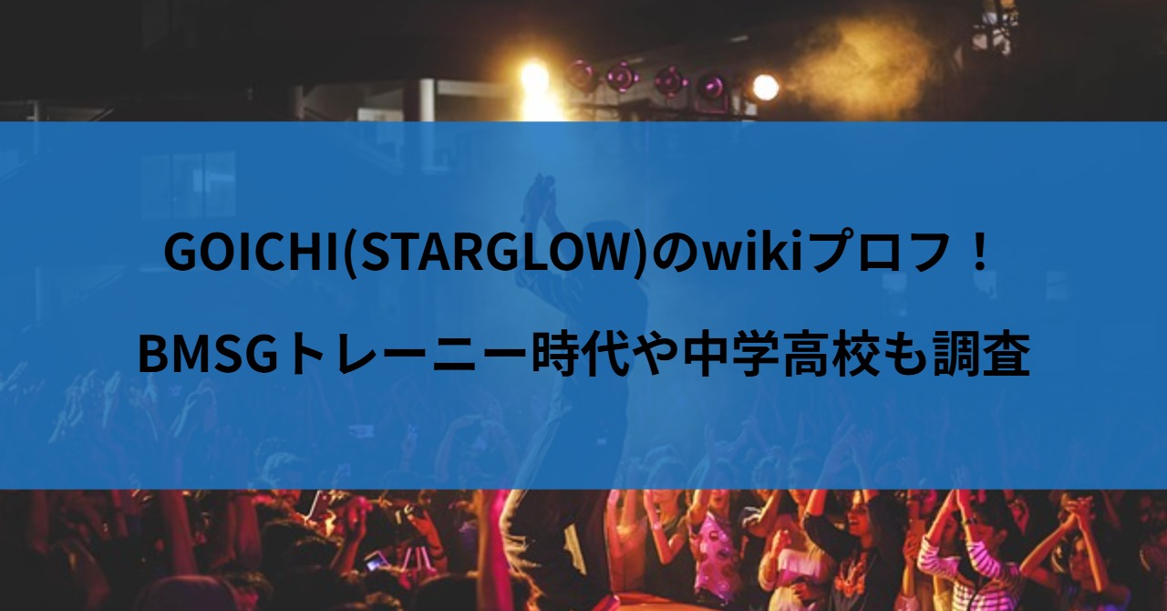 GOICHI(STARGLOW)のwikiプロフ！BMSGトレーニー時代や中学高校も調査