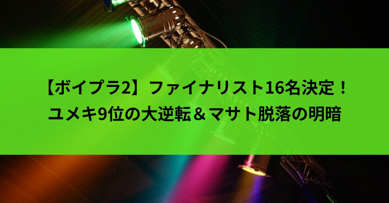 【ボイプラ2】ファイナリスト16名決定！ユメキ9位の大逆転＆マサト脱落の明暗