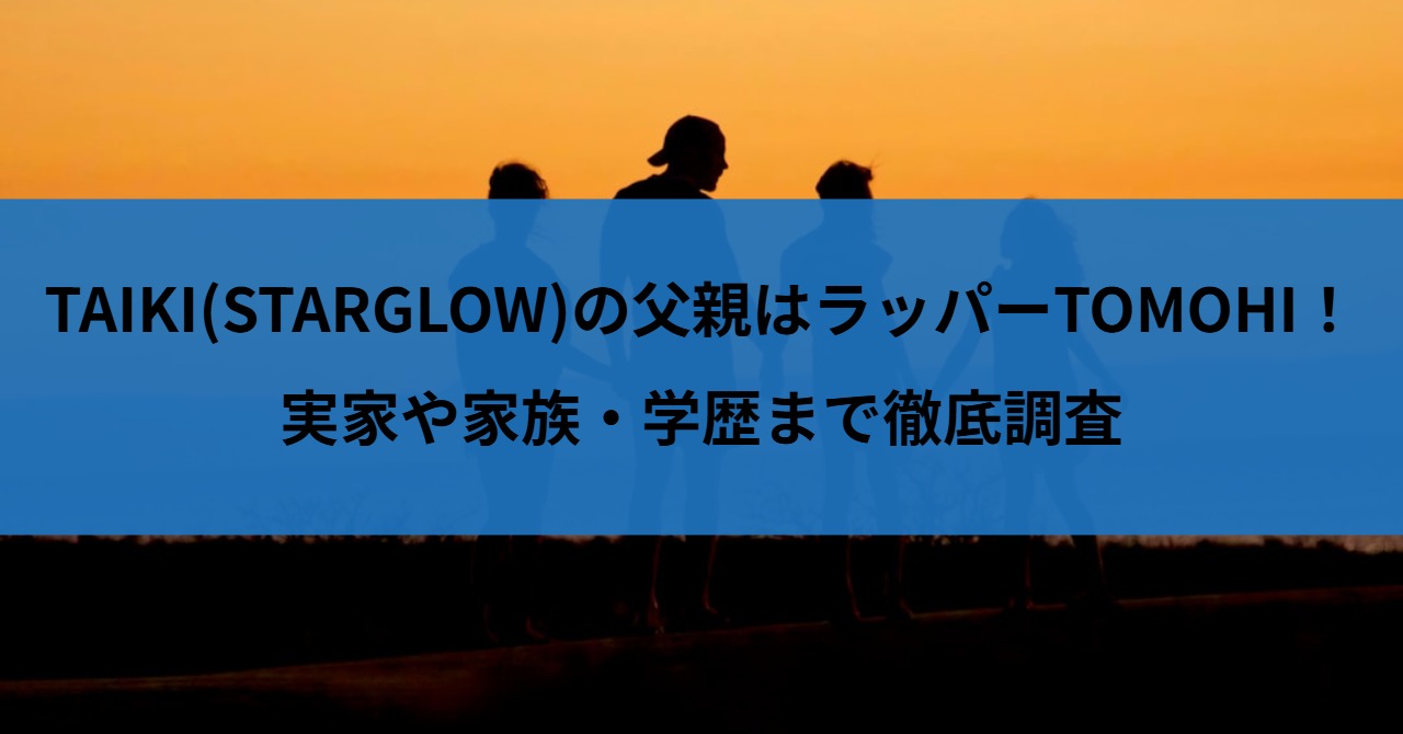 TAIKI(STARGLOW)の父親はラッパーTOMOHI！実家や家族・学歴まで徹底調査