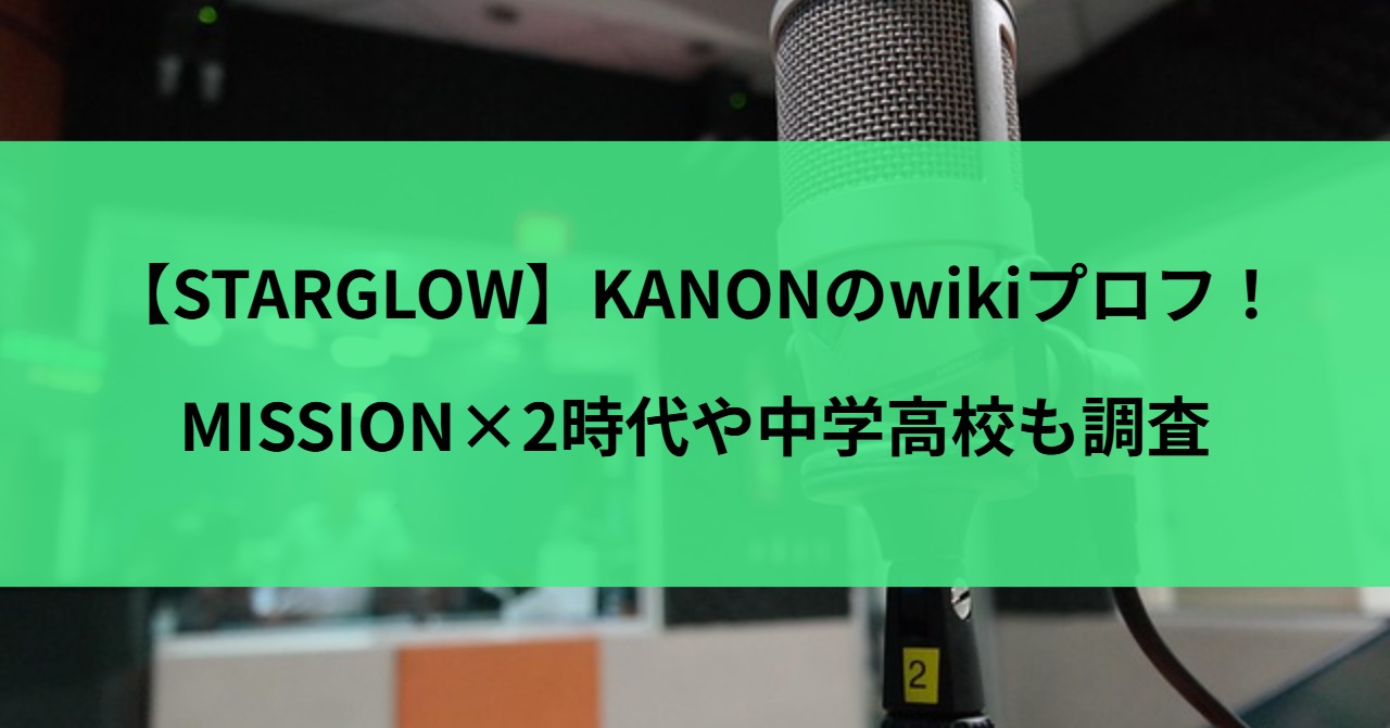 【STARGLOW】KANONのwikiプロフ！MISSION×2時代や中学高校も調査