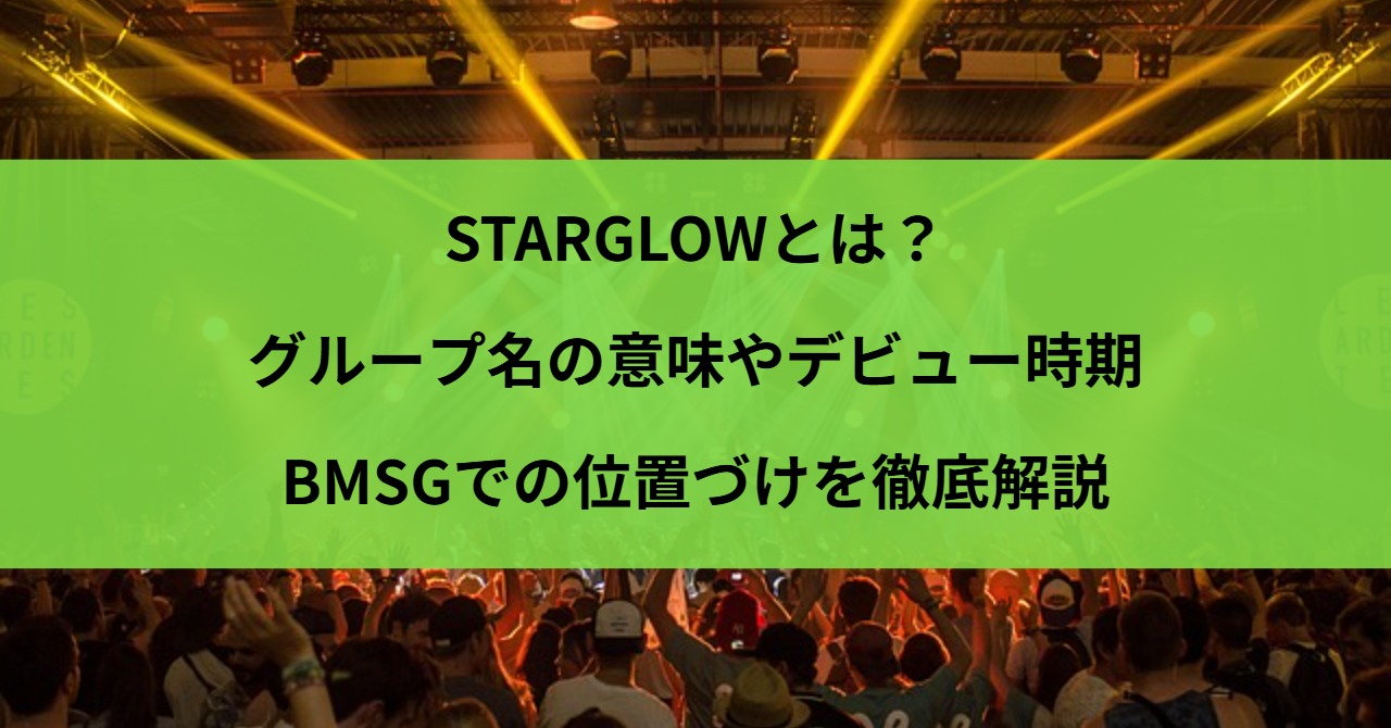 STARGLOWとは？グループ名の意味やデビュー時期・BMSGでの位置づけを徹底解説