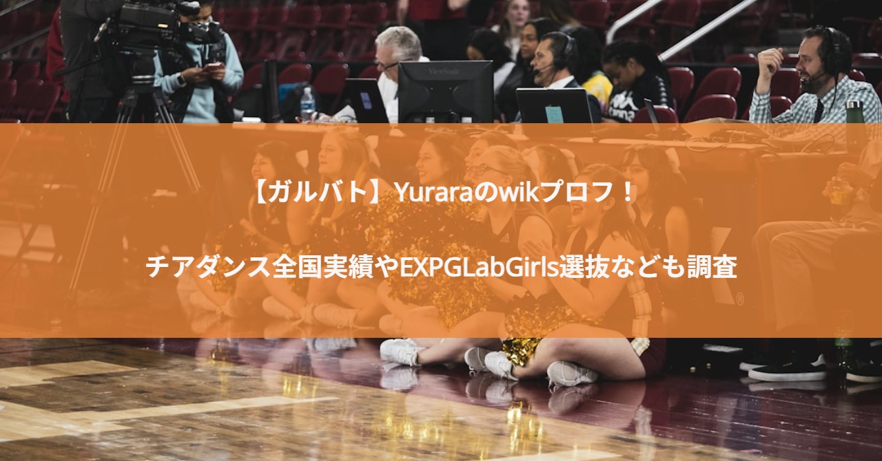 【ガルバト】Yuraraのwikプロフ！チアダンス全国実績やEXPGLabGirls選抜なども調査