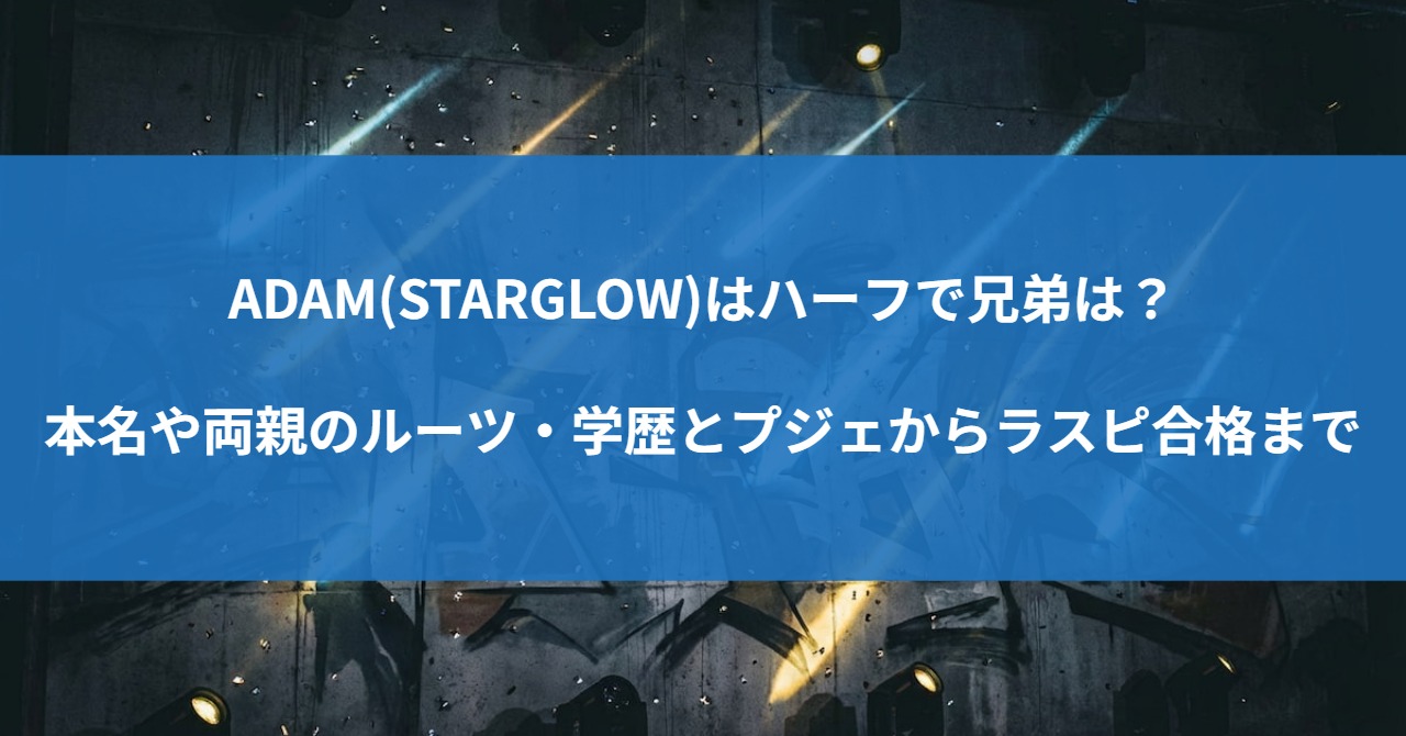 ADAM(STARGLOW)はハーフで兄弟は?本名や両親のルーツ・学歴とプジェからラスピ合格まで
