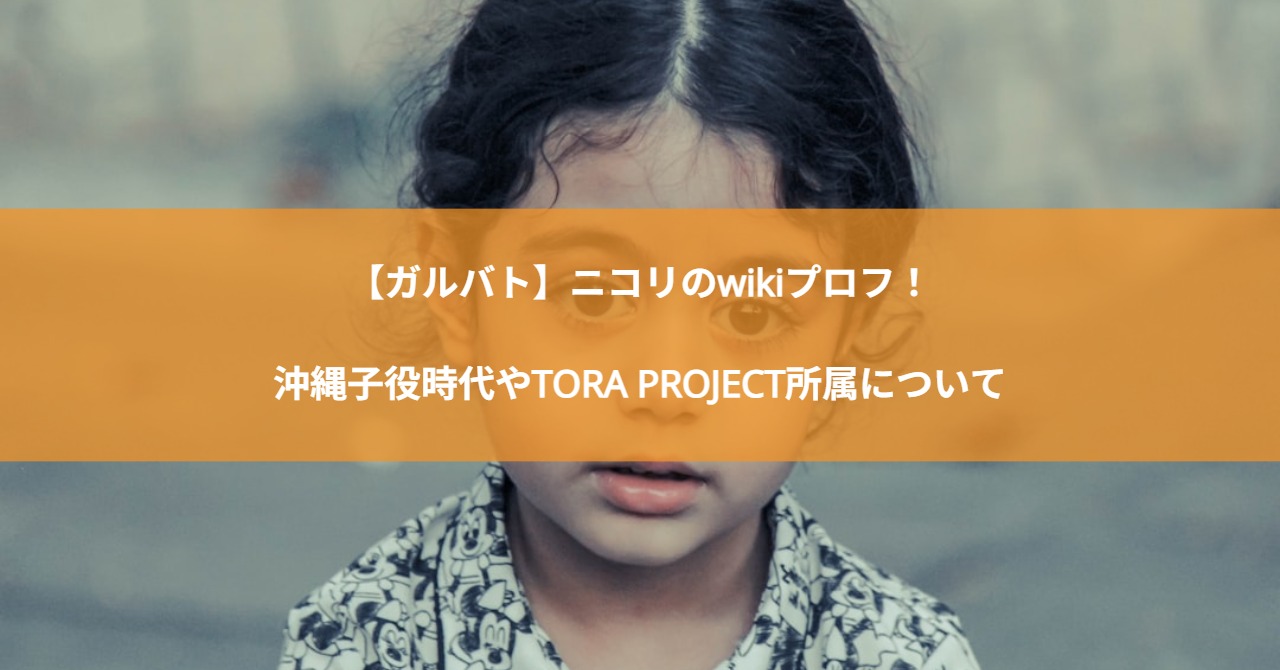 【ガルバト】ニコリのwikiプロフ！沖縄子役時代やTORA PROJECT所属について