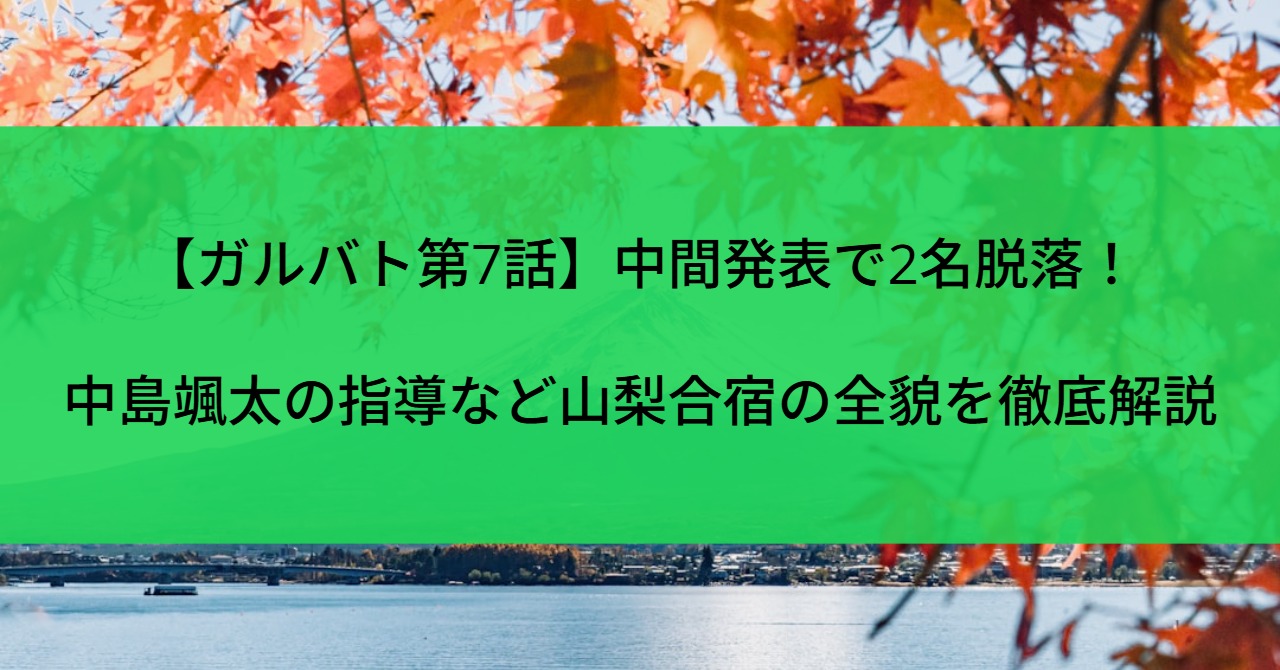 【ガルバト第7話】中間発表で2名脱落！中島颯太の指導など山梨合宿の全貌を徹底解説