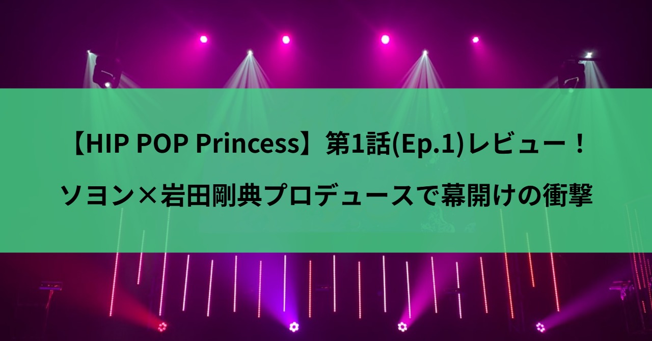 【HIP POP Princess】第1話(Ep.1)レビュー！ソヨン×岩田剛典プロデュースで幕開けの衝撃