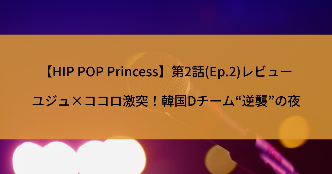 【HIP POP Princess】第2話(Ep.2)レビュー｜ユジュ×ココロ激突！韓国Dチーム“逆襲”の夜