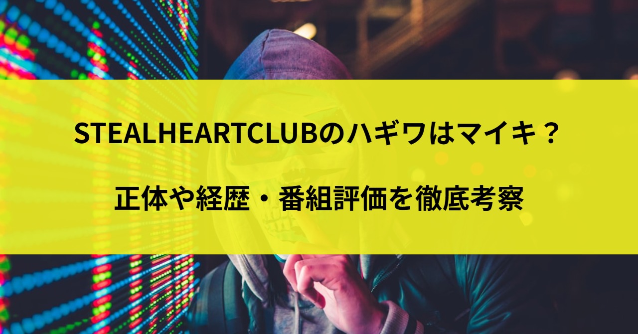 STEALHEARTCLUBのハギワはマイキ?正体や経歴・番組評価を徹底考察