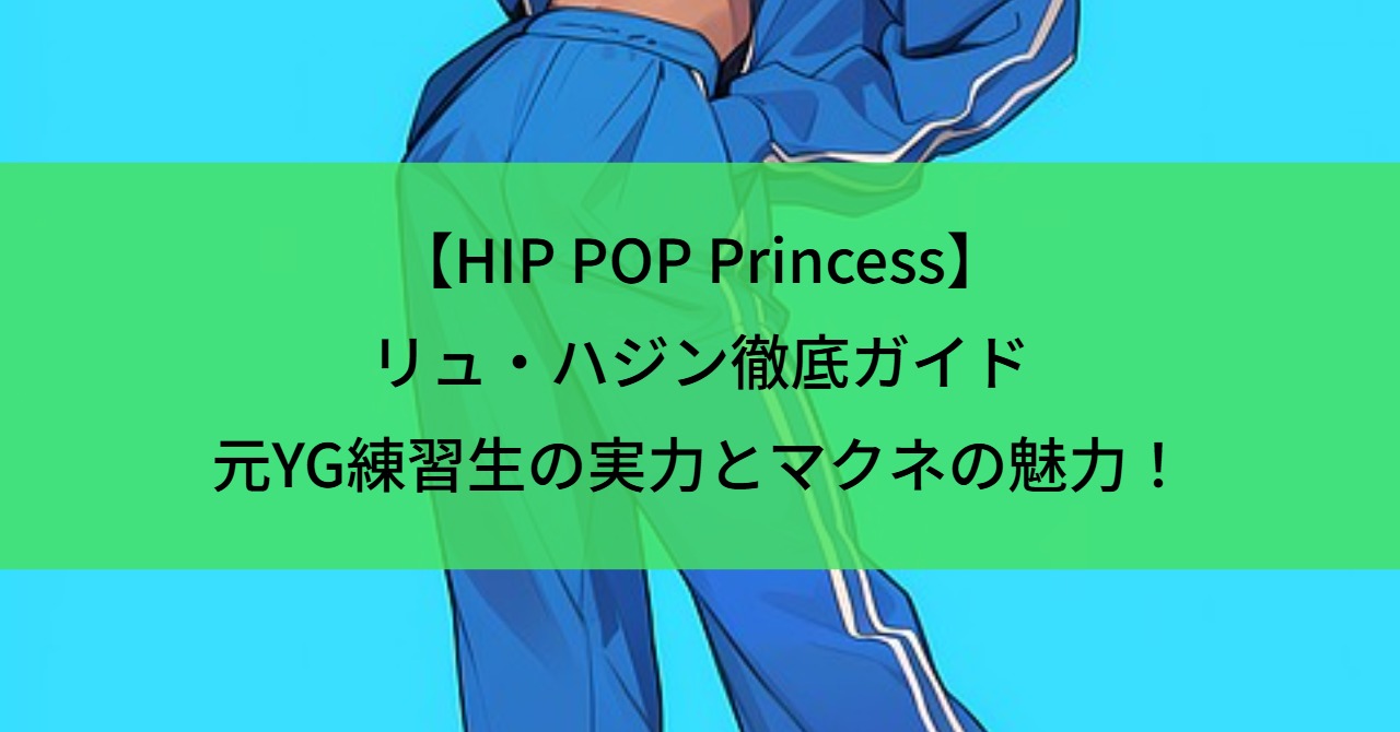 【HIP POP Princess】リュ・ハジン徹底ガイド｜元YG練習生の実力とマクネの魅力！