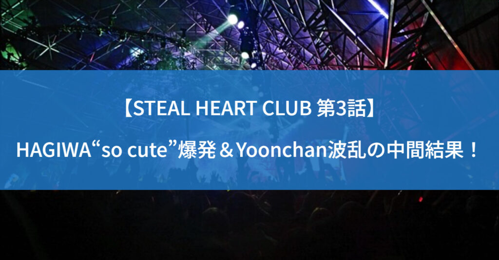 【STEAL HEART CLUB 第3話】HAGIWA“so cute”爆発＆Yoonchan波乱の中間結果！