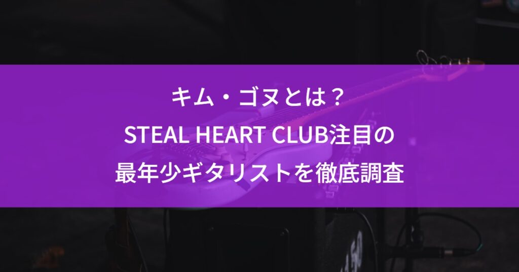 キム・ゴヌとは？STEAL HEART CLUB注目の最年少ギタリストを徹底調査