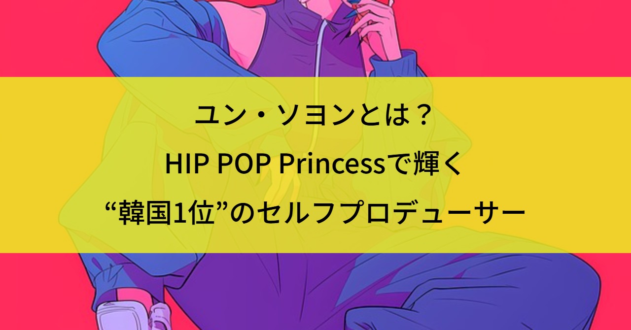 ユン・ソヨンとは?HIP POP Princessで輝く“韓国1位”のセルフプロデューサー