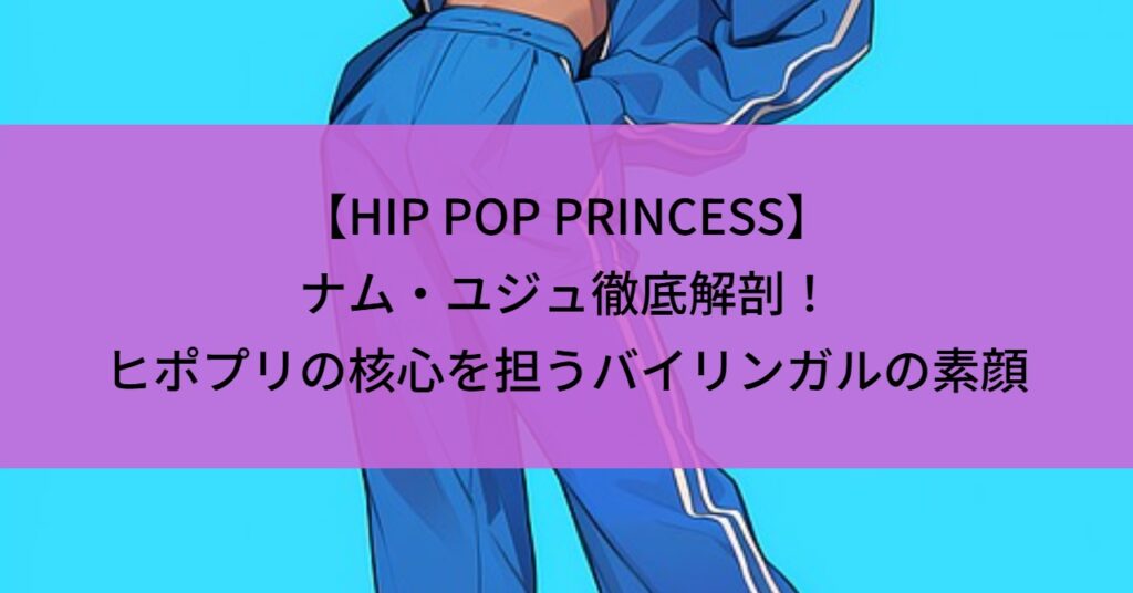 【HIP POP PRINCESS】ナム・ユジュ徹底解剖！ヒポプリの核心を担うバイリンガルの素顔