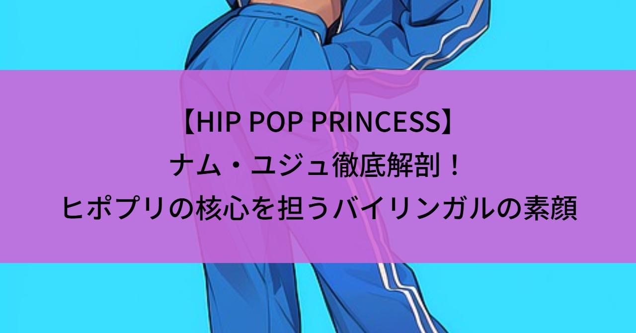【HIP POP PRINCESS】ナム・ユジュ徹底解剖！ヒポプリの核心を担うバイリンガルの素顔