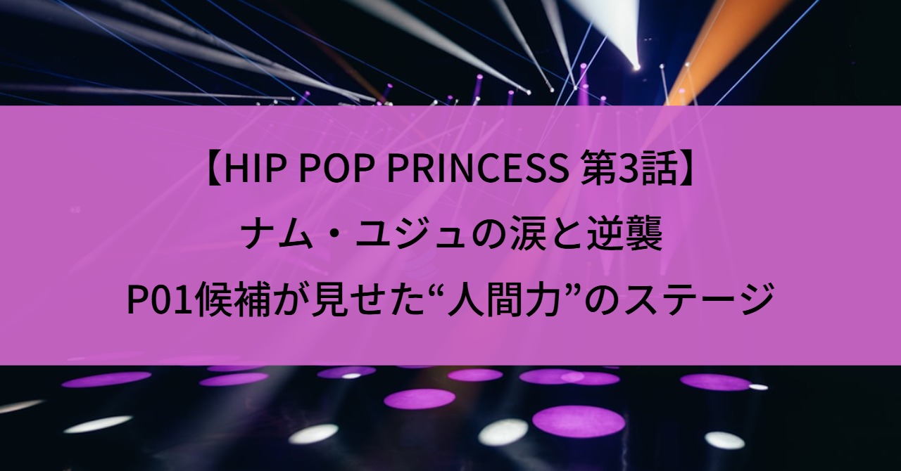 【HIP POP PRINCESS 第3話】ナム・ユジュの涙と逆襲|P01候補が見せた“人間力”のステージ