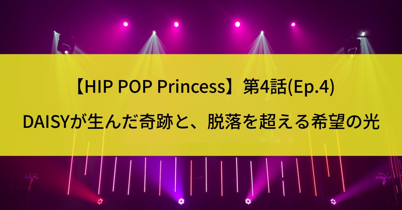 【HIP POP Princess】第4話(Ep.4)DAISYが生んだ奇跡と、脱落を超える希望の光