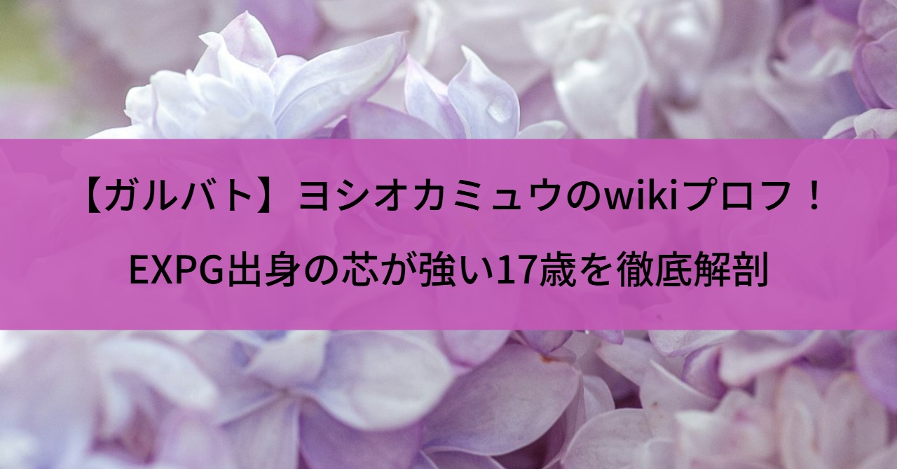 【ガルバト】ヨシオカミュウのwikiプロフ！EXPG出身の芯が強い17歳を徹底解剖