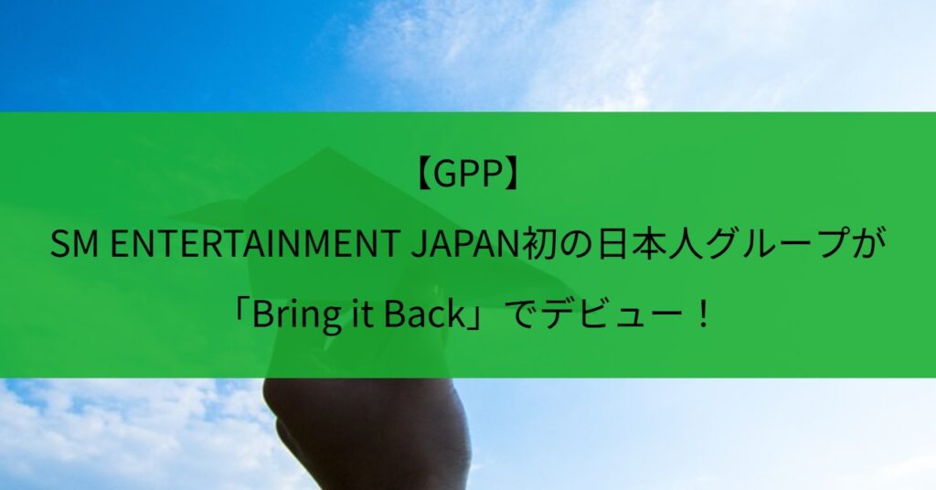【GPP】SM ENTERTAINMENT JAPAN初の日本人グループが「Bring it Back」でデビュー！