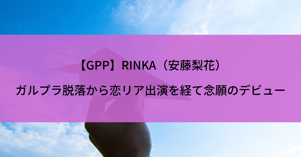 【GPP】RINKA(安藤梨花)|ガルプラ脱落から恋リア出演を経て念願のデビュー