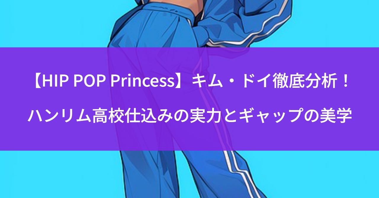 【HIP POP Princess】キム・ドイ徹底分析！ハンリム高校仕込みの実力とギャップの美学