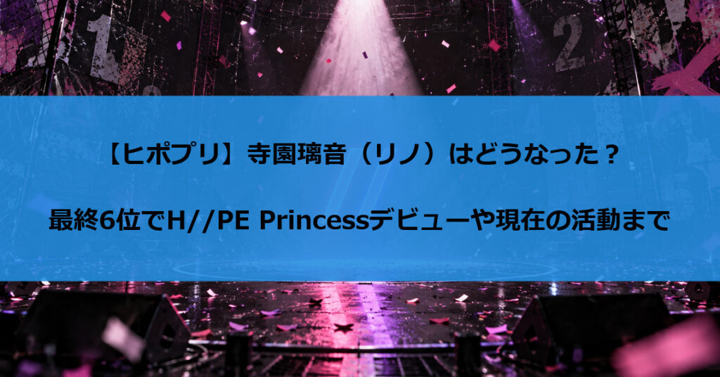 【ヒポプリ】寺園璃音（リノ）はどうなった？最終6位でH//PE Princessデビューや現在の活動まで