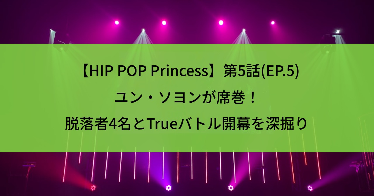 【HIP POP Princess】第5話(EP.5)ユン・ソヨンが席巻！脱落者4名とTrueバトル開幕を深掘り