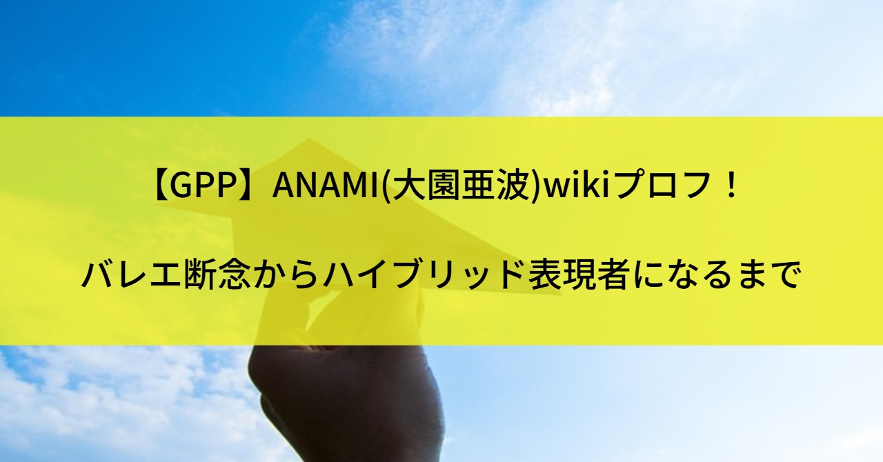 【GPP】ANAMI(大園亜波)wikiプロフ!バレエ断念からハイブリッド表現者になるまで