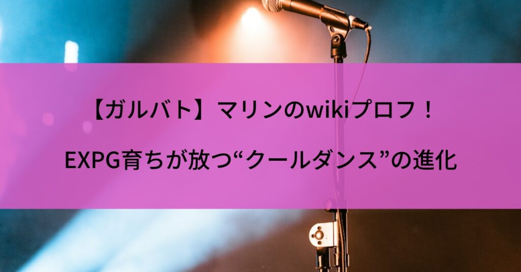 【ガルバト】マリンのwikiプロフ！EXPG育ちが放つ“クールダンス”の進化
