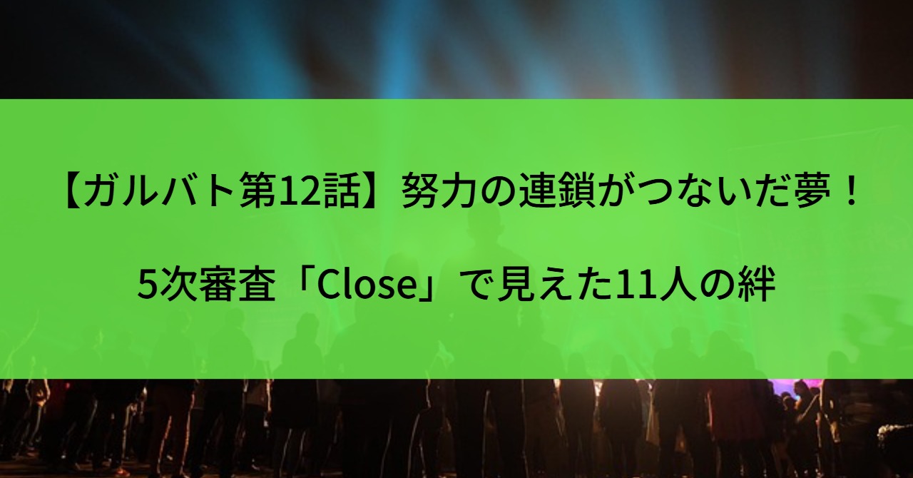 【ガルバト第12話】努力の連鎖がつないだ夢！5次審査「Close」で見えた11人の絆