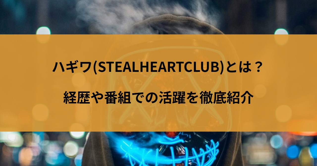ハギワ(STEALHEARTCLUB)とは?経歴や番組での活躍を徹底紹介
