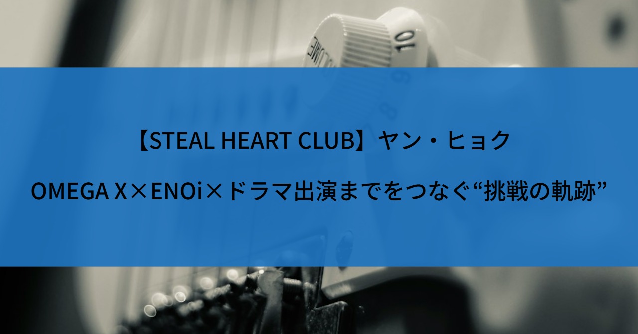 【STEAL HEART CLUB】ヤン・ヒョク｜OMEGA X×ENOi×ドラマ出演までをつなぐ“挑戦の軌跡”